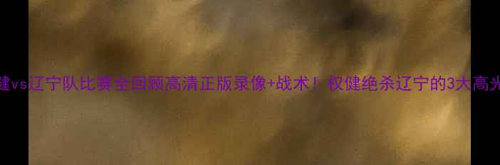 图片 🔥天津权健vs辽宁队比赛全回顾高清正版录像+战术！权健绝杀辽宁的3大高光时刻⚽️