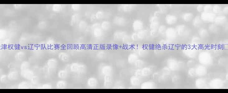 图片 🔥天津权健vs辽宁队比赛全回顾高清正版录像+战术！权健绝杀辽宁的3大高光时刻⚽️1