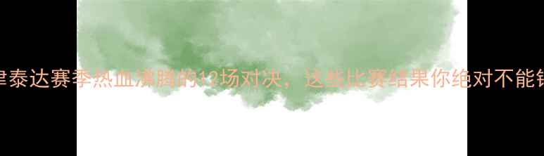 图片 🔥天津泰达赛季热血沸腾的12场对决，这些比赛结果你绝对不能错过！