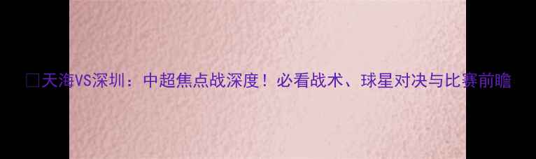 图片 🔥天海VS深圳：中超焦点战深度！必看战术、球星对决与比赛前瞻
