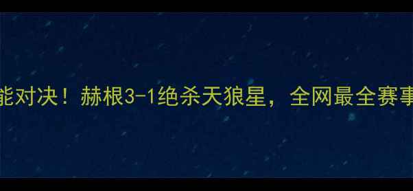 图片 🔥天狼星vs赫根高能对决！赫根3-1绝杀天狼星，全网最全赛事复盘+战术分析🔥1