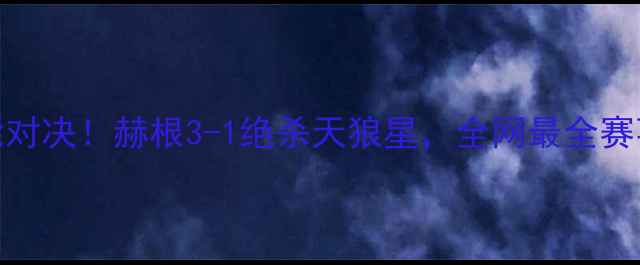 图片 🔥天狼星vs赫根高能对决！赫根3-1绝杀天狼星，全网最全赛事复盘+战术分析🔥2