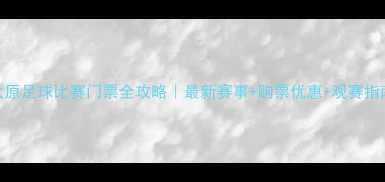 图片 🔥太原足球比赛门票全攻略｜最新赛事+购票优惠+观赛指南🔥