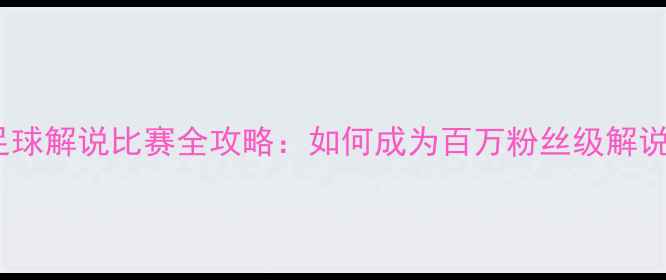图片 🔥央视足球解说比赛全攻略：如何成为百万粉丝级解说员？🔥2