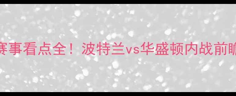 图片 🔥奇才VS开拓者高清直播+赛事看点全！波特兰vs华盛顿内战前瞻（附比赛时间+直播平台）