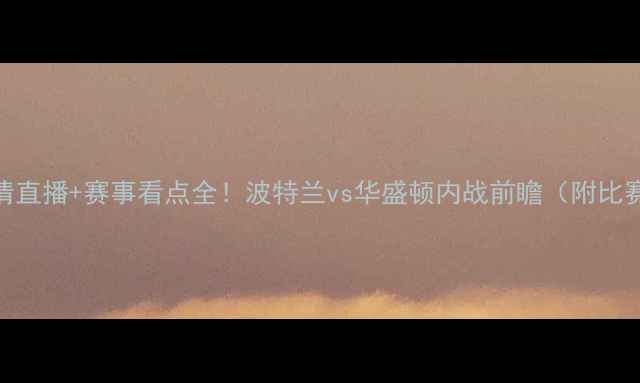 图片 🔥奇才VS开拓者高清直播+赛事看点全！波特兰vs华盛顿内战前瞻（附比赛时间+直播平台）1