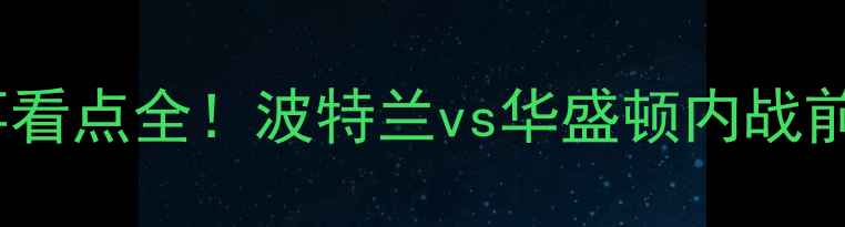 图片 🔥奇才VS开拓者高清直播+赛事看点全！波特兰vs华盛顿内战前瞻（附比赛时间+直播平台）2
