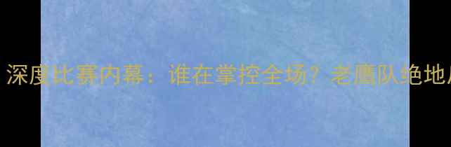 图片 🔥奇才VS老鹰战成1-1！深度比赛内幕：谁在掌控全场？老鹰队绝地反击的三大战术密码🔥1