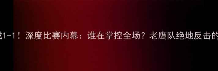 图片 🔥奇才VS老鹰战成1-1！深度比赛内幕：谁在掌控全场？老鹰队绝地反击的三大战术密码🔥2