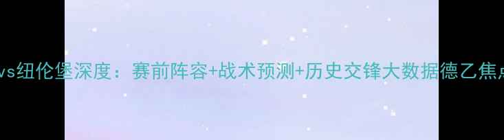 图片 🔥奥厄vs纽伦堡深度：赛前阵容+战术预测+历史交锋大数据德乙焦点战！1