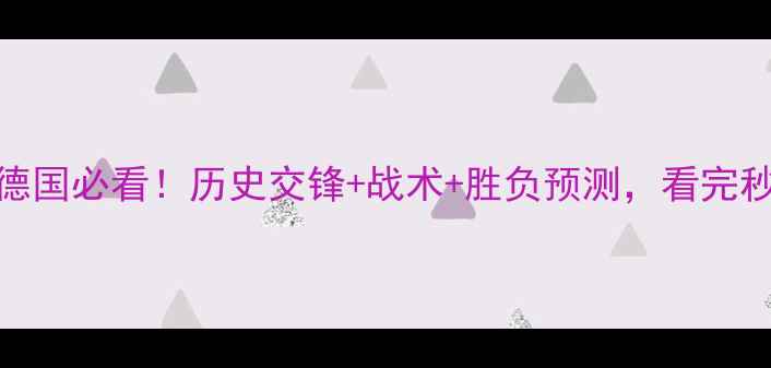 图片 🔥奥地利vs德国必看！历史交锋+战术+胜负预测，看完秒变懂球帝！