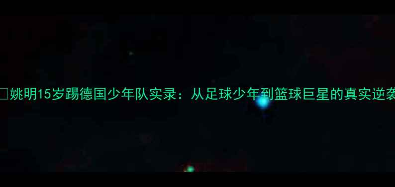 图片 🔥姚明15岁踢德国少年队实录：从足球少年到篮球巨星的真实逆袭