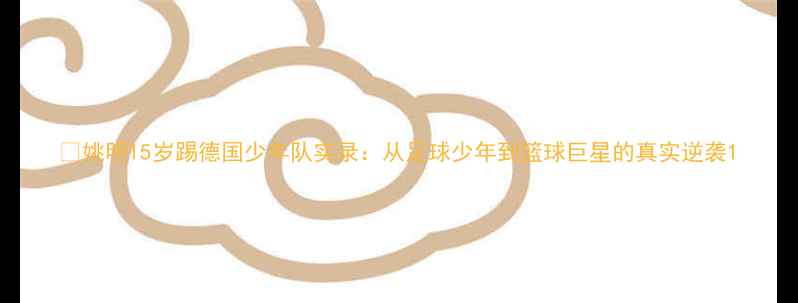 图片 🔥姚明15岁踢德国少年队实录：从足球少年到篮球巨星的真实逆袭1