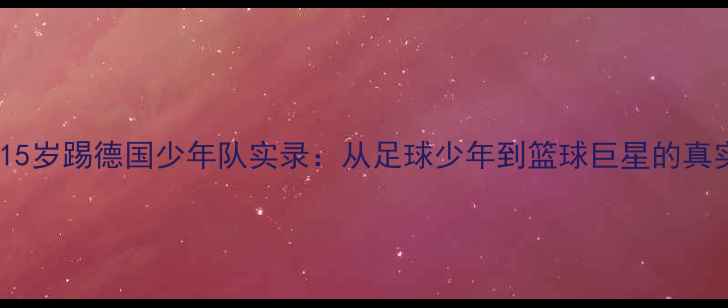 图片 🔥姚明15岁踢德国少年队实录：从足球少年到篮球巨星的真实逆袭2