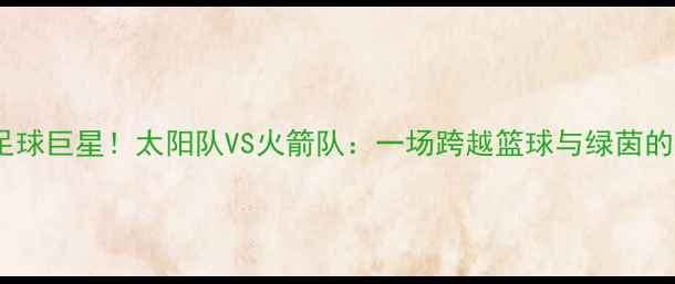 图片 🔥姚明转型足球巨星！太阳队VS火箭队：一场跨越篮球与绿茵的传奇对决⚽1