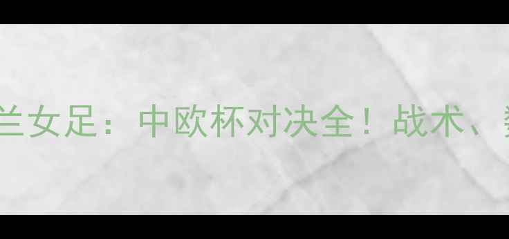 图片 🔥威尔斯女足vs北爱尔兰女足：中欧杯对决全！战术、数据、看点一网打尽🔥1