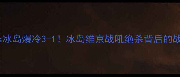 图片 🔥安道尔vs冰岛爆冷3-1！冰岛维京战吼绝杀背后的战术密码🔥1