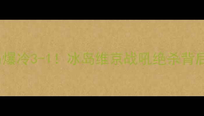 图片 🔥安道尔vs冰岛爆冷3-1！冰岛维京战吼绝杀背后的战术密码🔥2