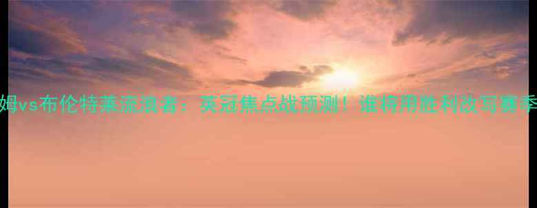 图片 🔥富勒姆vs布伦特莱流浪者：英冠焦点战预测！谁将用胜利改写赛季剧本？