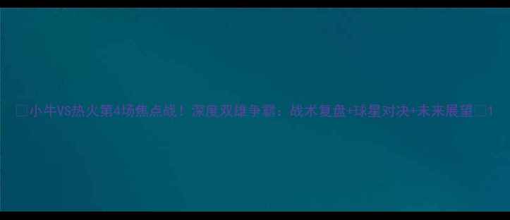 图片 🔥小牛VS热火第4场焦点战！深度双雄争霸：战术复盘+球星对决+未来展望🔥1