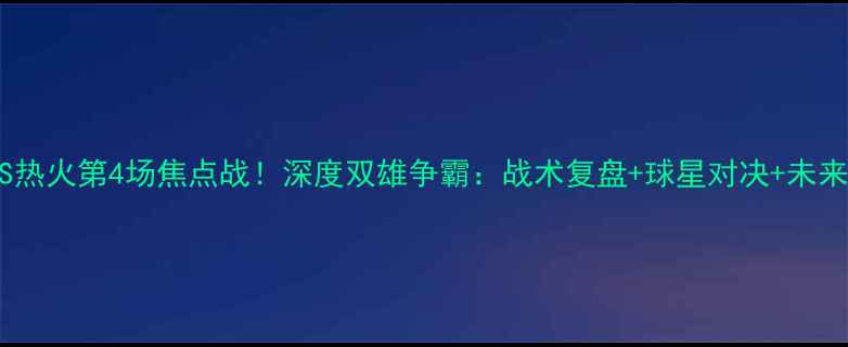 图片 🔥小牛VS热火第4场焦点战！深度双雄争霸：战术复盘+球星对决+未来展望🔥2