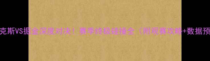 图片 🔥尼克斯VS掘金深度对决！赛季终极碰撞全（附观赛攻略+数据预测）