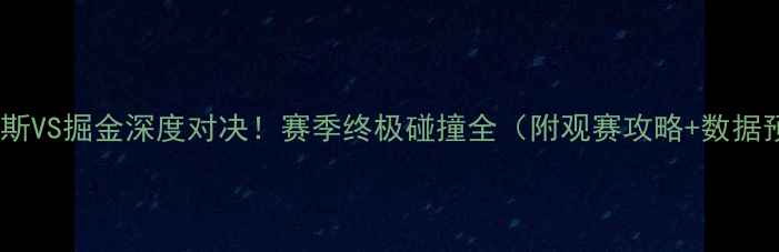 图片 🔥尼克斯VS掘金深度对决！赛季终极碰撞全（附观赛攻略+数据预测）1
