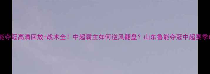 图片 🔥山东鲁能夺冠高清回放+战术全！中超霸主如何逆风翻盘？山东鲁能夺冠中超赛季球迷必看2