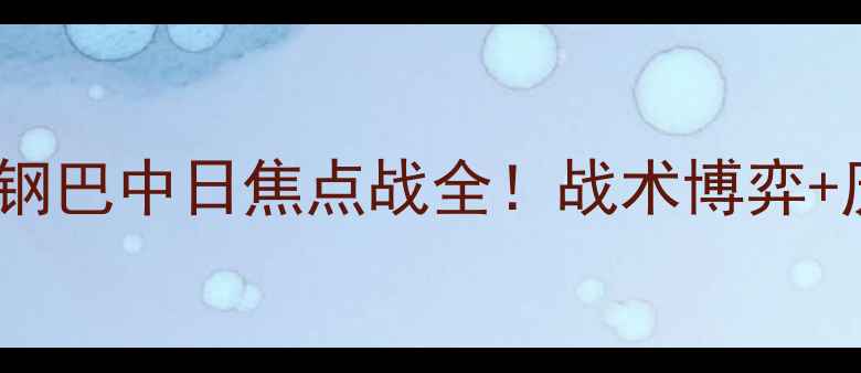 图片 🔥川崎前锋VS大阪钢巴中日焦点战全！战术博弈+历史恩怨+必看看点