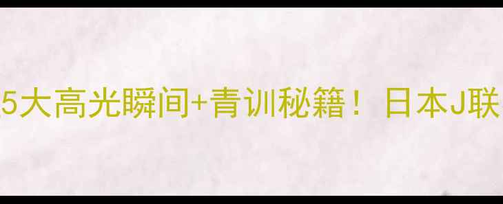 图片 🔥川崎前锋赛季终极复盘5大高光瞬间+青训秘籍！日本J联赛王者为何能统治亚洲？