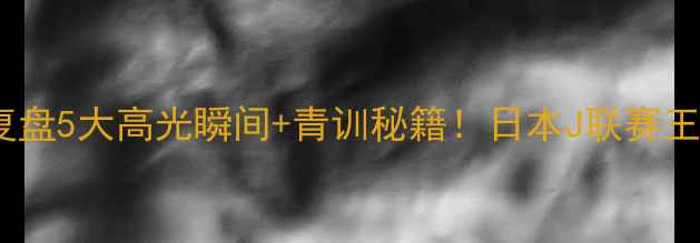 图片 🔥川崎前锋赛季终极复盘5大高光瞬间+青训秘籍！日本J联赛王者为何能统治亚洲？1