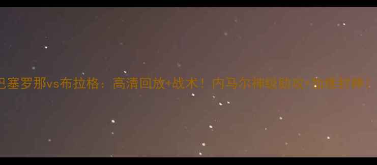 图片 🔥巴塞罗那vs布拉格：高清回放+战术！内马尔神级助攻+加维封神！💥1
