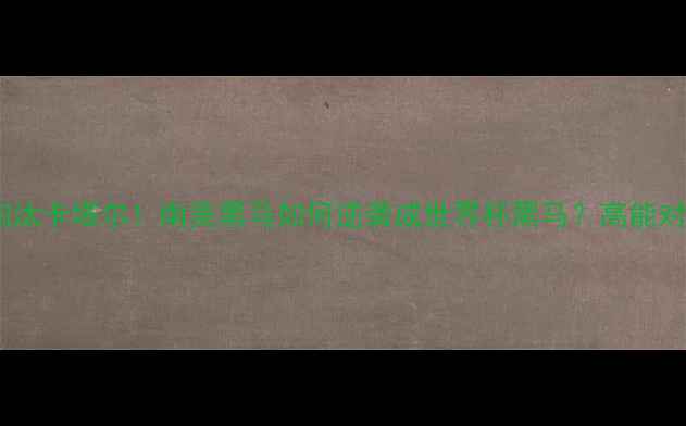 图片 🔥巴拉圭爆冷淘汰卡塔尔！南美黑马如何逆袭成世界杯黑马？高能对决回顾+战术🔥