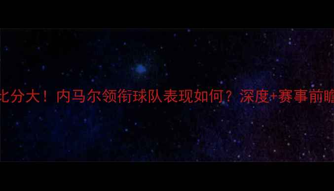 图片 🔥巴甲赛程+实时比分大！内马尔领衔球队表现如何？深度+赛事前瞻（附最新战报）1