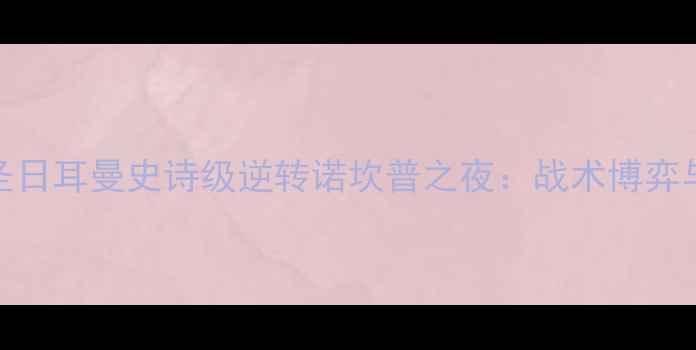图片 🔥巴萨3-1巴黎圣日耳曼史诗级逆转诺坎普之夜：战术博弈与足球奇迹全🔥1
