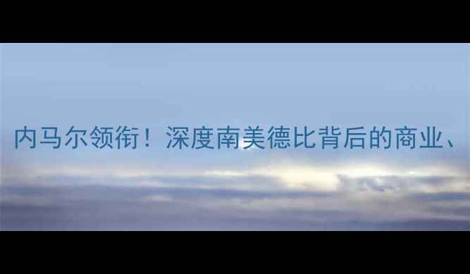 图片 🔥巴萨VS委内瑞拉：内马尔领衔！深度南美德比背后的商业、战术与政治博弈🔥1