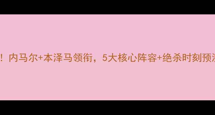 图片 🔥巴萨VS皇马史诗对决！内马尔+本泽马领衔，5大核心阵容+绝杀时刻预测（附购票攻略）！🔥1