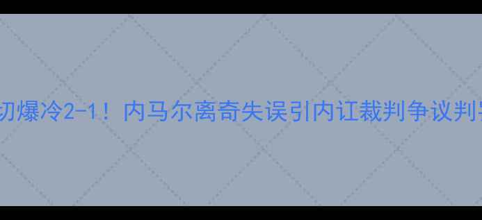 图片 🔥巴萨vs埃尔切爆冷2-1！内马尔离奇失误引内讧裁判争议判罚引爆热搜🔥2