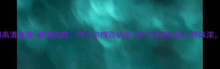 图片 🔥巴萨vs埃尔切高清直播+赛事前瞻！内马尔梅西状态+埃尔切保级战火药味浓，这场必看！🔥1