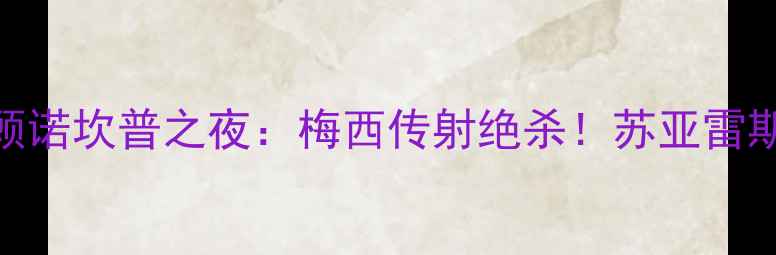 图片 🔥巴萨赛季经典回顾诺坎普之夜：梅西传射绝杀！苏亚雷斯破荒+加维神扑🔥1