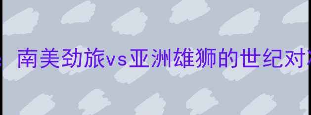 图片 🔥巴西vs中国足球：南美劲旅vs亚洲雄狮的世纪对决！全网首发深度2