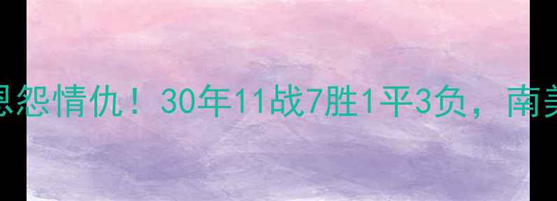 图片 🔥巴西vs秘鲁足球恩怨情仇！30年11战7胜1平3负，南美宿敌谁更胜一筹？