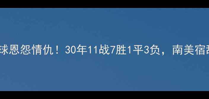 图片 🔥巴西vs秘鲁足球恩怨情仇！30年11战7胜1平3负，南美宿敌谁更胜一筹？2