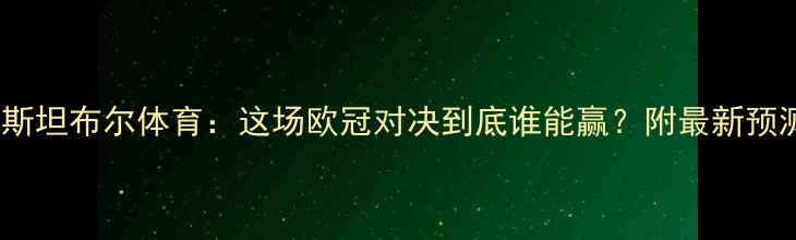 图片 🔥巴黎圣日耳曼VS伊斯坦布尔体育：这场欧冠对决到底谁能赢？附最新预测比分+战术分析！🔥