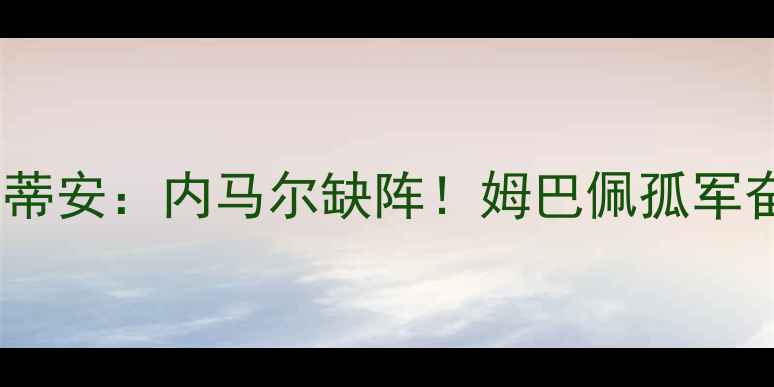 图片 🔥巴黎圣日耳曼VS圣埃蒂安：内马尔缺阵！姆巴佩孤军奋战能否carry全场？🔥