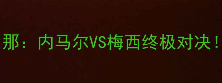 图片 🔥巴黎圣日耳曼VS巴塞罗那：内马尔VS梅西终极对决！战术+历史交锋全回顾🔥