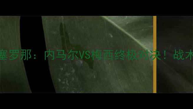 图片 🔥巴黎圣日耳曼VS巴塞罗那：内马尔VS梅西终极对决！战术+历史交锋全回顾🔥2