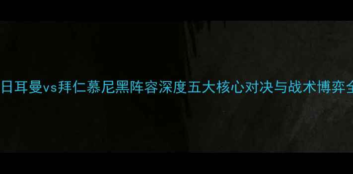 图片 🔥巴黎圣日耳曼vs拜仁慕尼黑阵容深度五大核心对决与战术博弈全盘点🔥1