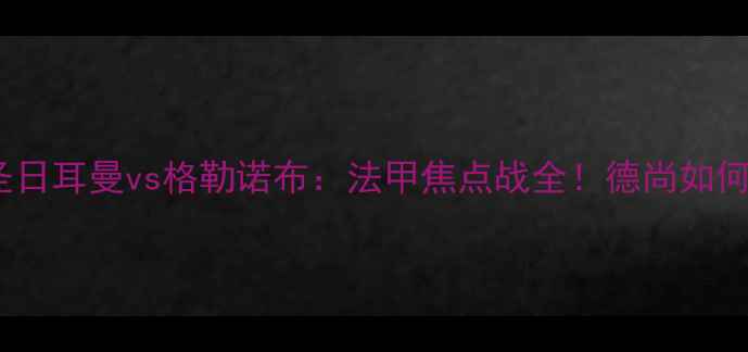 图片 🔥巴黎圣日耳曼vs格勒诺布：法甲焦点战全！德尚如何破局？1