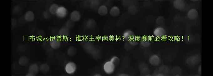 图片 🔥布城vs伊普斯：谁将主宰南美杯？深度赛前必看攻略！1